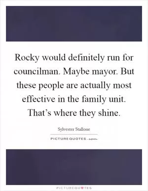 Rocky would definitely run for councilman. Maybe mayor. But these people are actually most effective in the family unit. That’s where they shine Picture Quote #1