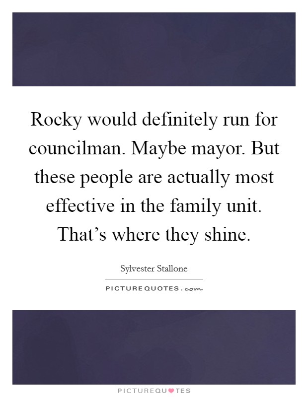 Rocky would definitely run for councilman. Maybe mayor. But these people are actually most effective in the family unit. That's where they shine. Picture Quote #1
