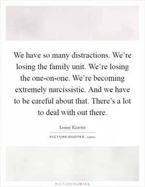 We have so many distractions. We’re losing the family unit. We’re losing the one-on-one. We’re becoming extremely narcissistic. And we have to be careful about that. There’s a lot to deal with out there Picture Quote #1