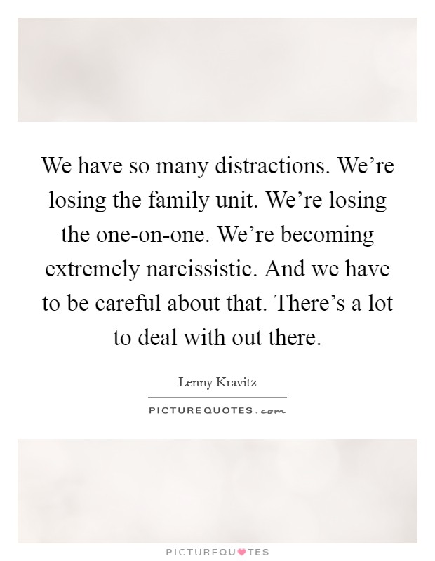 We have so many distractions. We're losing the family unit. We're losing the one-on-one. We're becoming extremely narcissistic. And we have to be careful about that. There's a lot to deal with out there. Picture Quote #1
