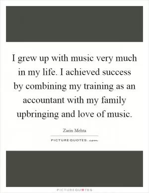 I grew up with music very much in my life. I achieved success by combining my training as an accountant with my family upbringing and love of music Picture Quote #1
