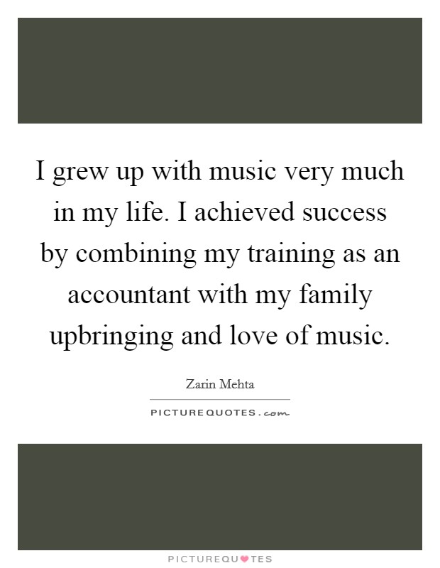 I grew up with music very much in my life. I achieved success by combining my training as an accountant with my family upbringing and love of music. Picture Quote #1