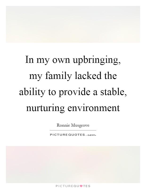 In my own upbringing, my family lacked the ability to provide a stable, nurturing environment Picture Quote #1
