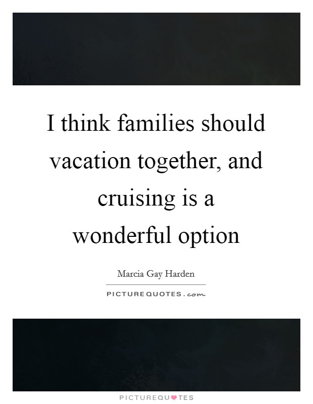 I think families should vacation together, and cruising is a wonderful option Picture Quote #1