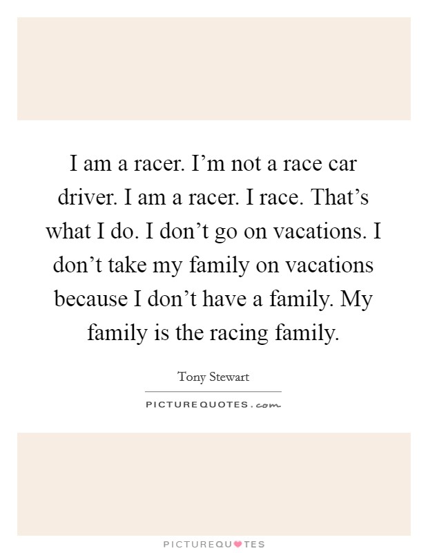 I am a racer. I'm not a race car driver. I am a racer. I race. That's what I do. I don't go on vacations. I don't take my family on vacations because I don't have a family. My family is the racing family. Picture Quote #1