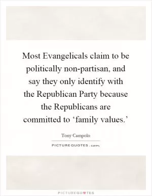 Most Evangelicals claim to be politically non-partisan, and say they only identify with the Republican Party because the Republicans are committed to ‘family values.’ Picture Quote #1
