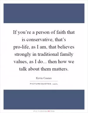 If you’re a person of faith that is conservative, that’s pro-life, as I am, that believes strongly in traditional family values, as I do... then how we talk about them matters Picture Quote #1