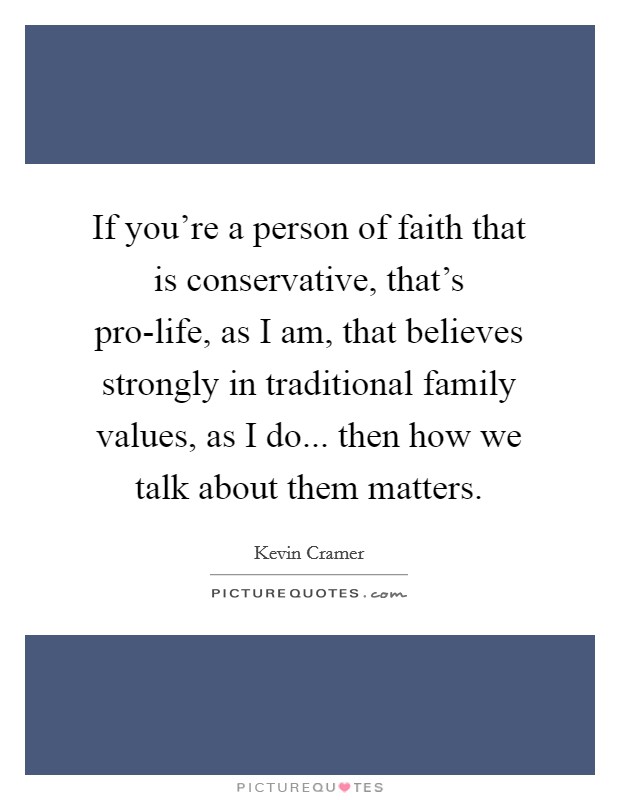 If you're a person of faith that is conservative, that's pro-life, as I am, that believes strongly in traditional family values, as I do... then how we talk about them matters. Picture Quote #1
