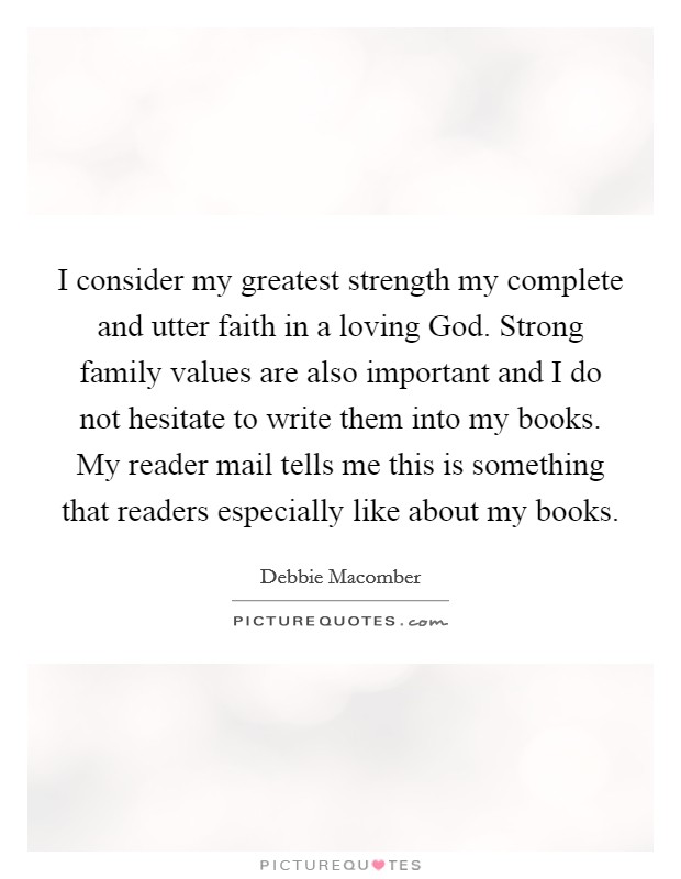 I consider my greatest strength my complete and utter faith in a loving God. Strong family values are also important and I do not hesitate to write them into my books. My reader mail tells me this is something that readers especially like about my books. Picture Quote #1