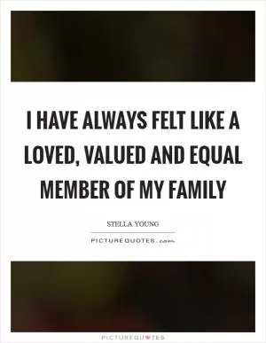 I have always felt like a loved, valued and equal member of my family Picture Quote #1