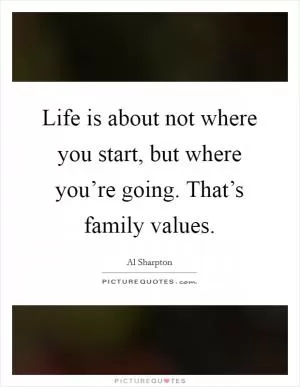 Life is about not where you start, but where you’re going. That’s family values Picture Quote #1