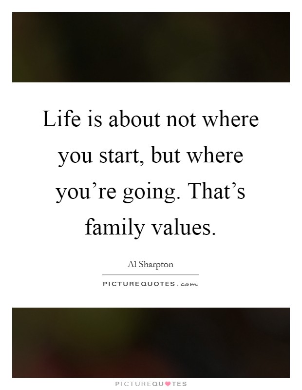 Life is about not where you start, but where you're going. That's family values. Picture Quote #1