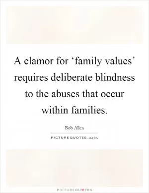 A clamor for ‘family values’ requires deliberate blindness to the abuses that occur within families Picture Quote #1