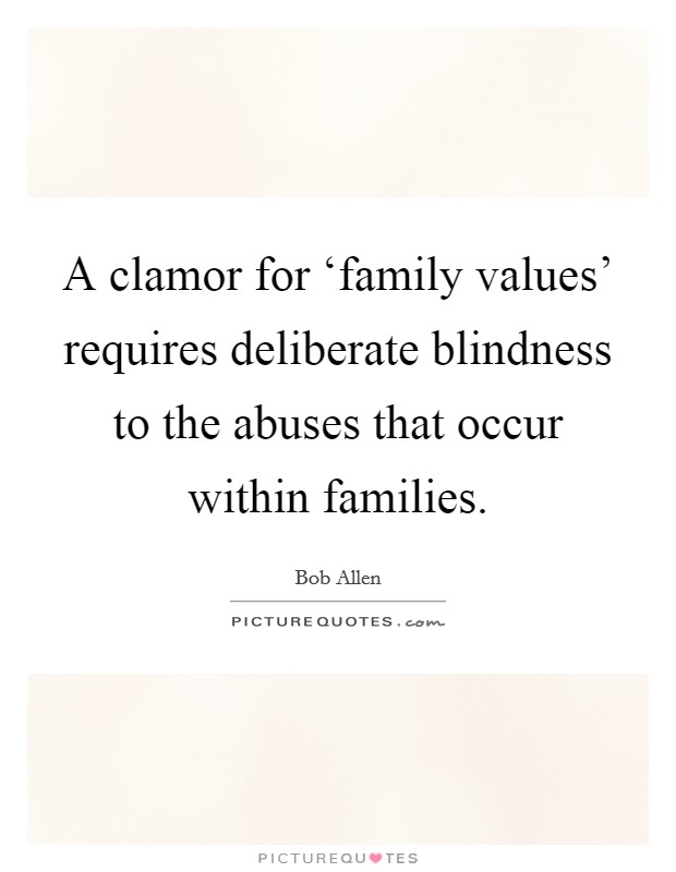 A clamor for ‘family values' requires deliberate blindness to the abuses that occur within families. Picture Quote #1