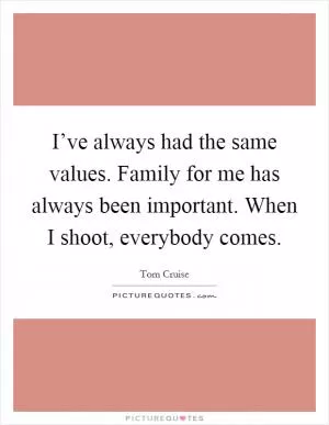 I’ve always had the same values. Family for me has always been important. When I shoot, everybody comes Picture Quote #1