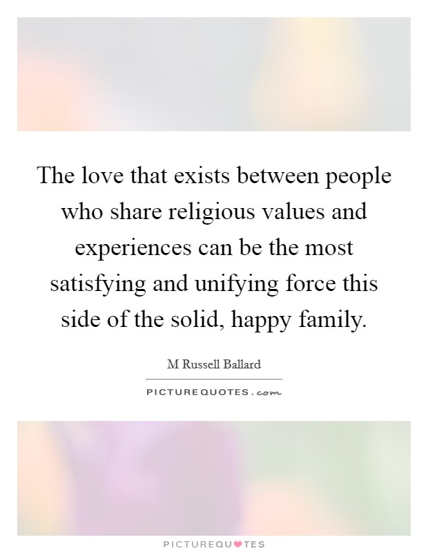 The love that exists between people who share religious values and experiences can be the most satisfying and unifying force this side of the solid, happy family. Picture Quote #1