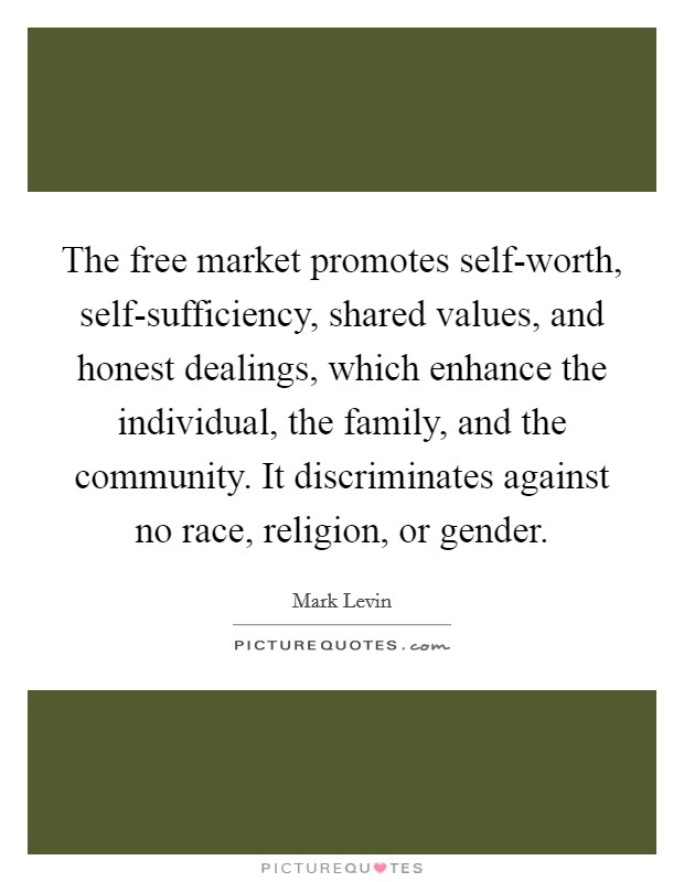 The free market promotes self-worth, self-sufficiency, shared values, and honest dealings, which enhance the individual, the family, and the community. It discriminates against no race, religion, or gender. Picture Quote #1