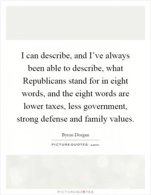 I can describe, and I’ve always been able to describe, what Republicans stand for in eight words, and the eight words are lower taxes, less government, strong defense and family values Picture Quote #1