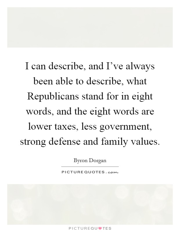 I can describe, and I've always been able to describe, what Republicans stand for in eight words, and the eight words are lower taxes, less government, strong defense and family values. Picture Quote #1