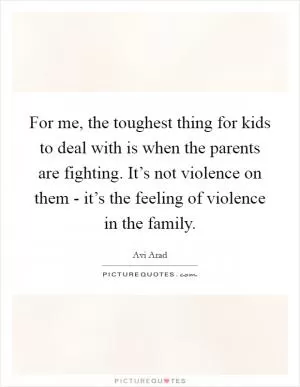 For me, the toughest thing for kids to deal with is when the parents are fighting. It’s not violence on them - it’s the feeling of violence in the family Picture Quote #1