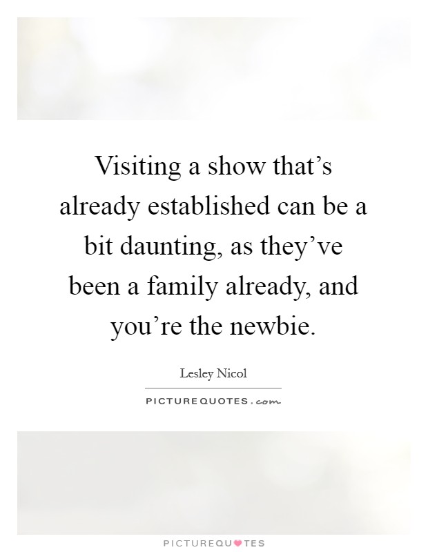 Visiting a show that's already established can be a bit daunting, as they've been a family already, and you're the newbie. Picture Quote #1