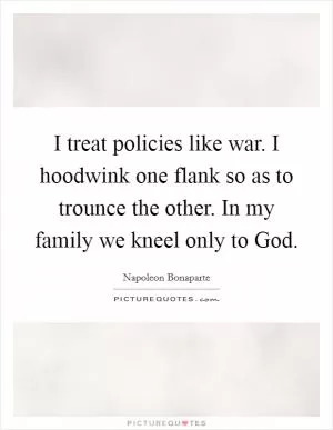 I treat policies like war. I hoodwink one flank so as to trounce the other. In my family we kneel only to God Picture Quote #1