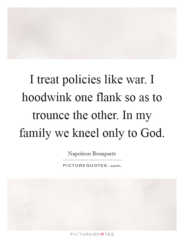 I treat policies like war. I hoodwink one flank so as to trounce the other. In my family we kneel only to God. Picture Quote #1