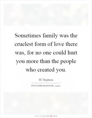 Sometimes family was the cruelest form of love there was, for no one could hurt you more than the people who created you Picture Quote #1