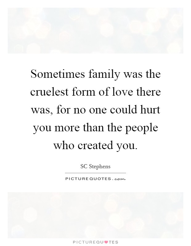 Sometimes family was the cruelest form of love there was, for no one could hurt you more than the people who created you. Picture Quote #1