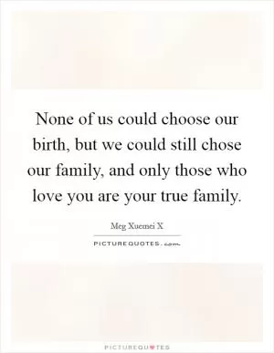 None of us could choose our birth, but we could still chose our family, and only those who love you are your true family Picture Quote #1
