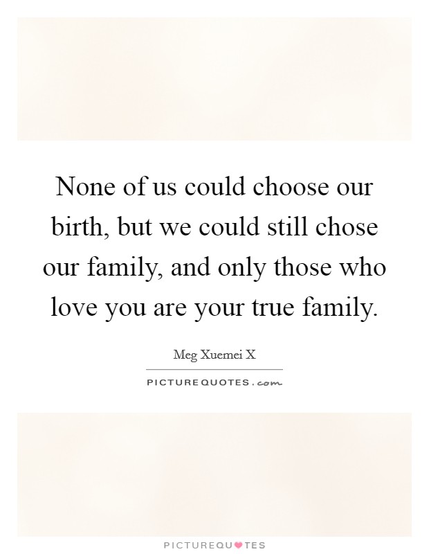 None of us could choose our birth, but we could still chose our family, and only those who love you are your true family. Picture Quote #1