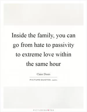 Inside the family, you can go from hate to passivity to extreme love within the same hour Picture Quote #1