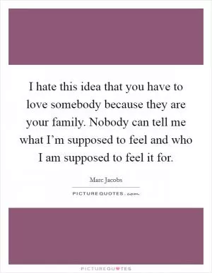 I hate this idea that you have to love somebody because they are your family. Nobody can tell me what I’m supposed to feel and who I am supposed to feel it for Picture Quote #1