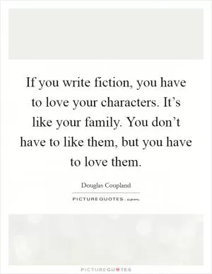 If you write fiction, you have to love your characters. It’s like your family. You don’t have to like them, but you have to love them Picture Quote #1
