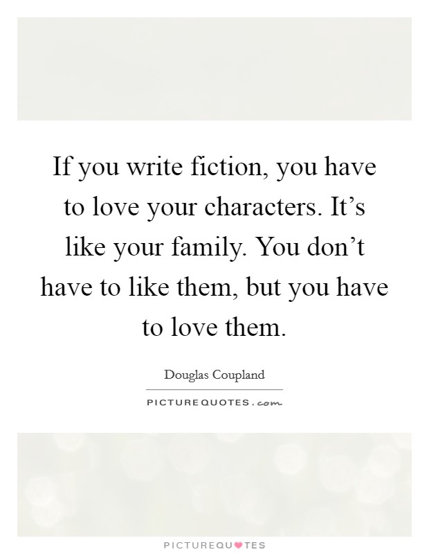 If you write fiction, you have to love your characters. It's like your family. You don't have to like them, but you have to love them. Picture Quote #1