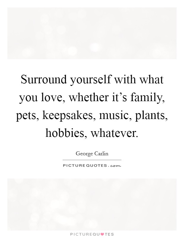 Surround yourself with what you love, whether it's family, pets, keepsakes, music, plants, hobbies, whatever. Picture Quote #1