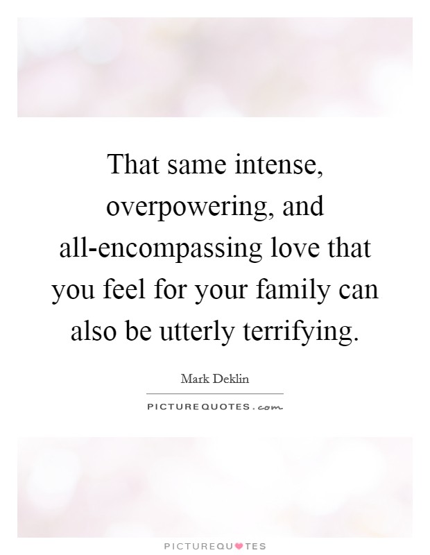 That same intense, overpowering, and all-encompassing love that you feel for your family can also be utterly terrifying. Picture Quote #1