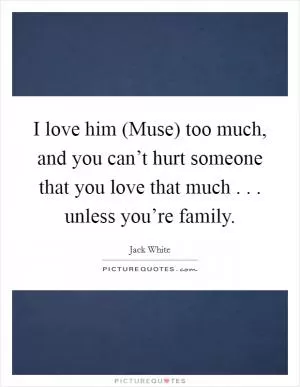 I love him (Muse) too much, and you can’t hurt someone that you love that much . . . unless you’re family Picture Quote #1