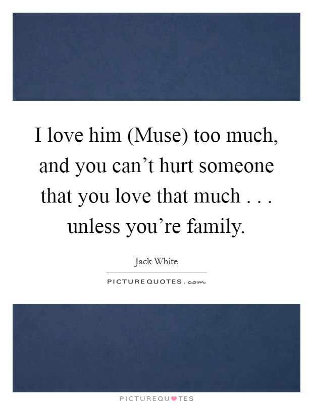 I love him (Muse) too much, and you can't hurt someone that you love that much . . . unless you're family. Picture Quote #1