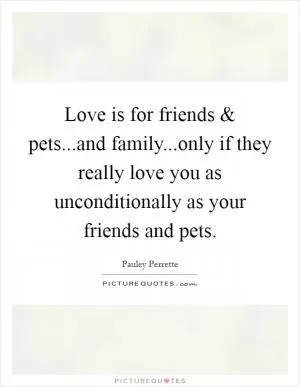 Love is for friends and pets...and family...only if they really love you as unconditionally as your friends and pets Picture Quote #1