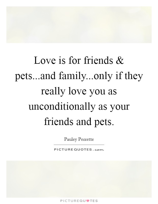 Love is for friends and pets...and family...only if they really love you as unconditionally as your friends and pets. Picture Quote #1