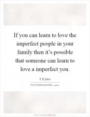 If you can learn to love the imperfect people in your family then it’s possible that someone can learn to love a imperfect you Picture Quote #1