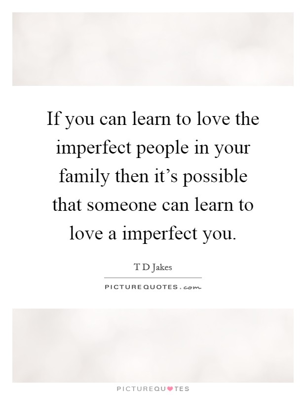If you can learn to love the imperfect people in your family then it's possible that someone can learn to love a imperfect you. Picture Quote #1