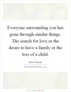 Everyone surrounding you has gone through similar things. The search for love or the desire to have a family or the loss of a child Picture Quote #1