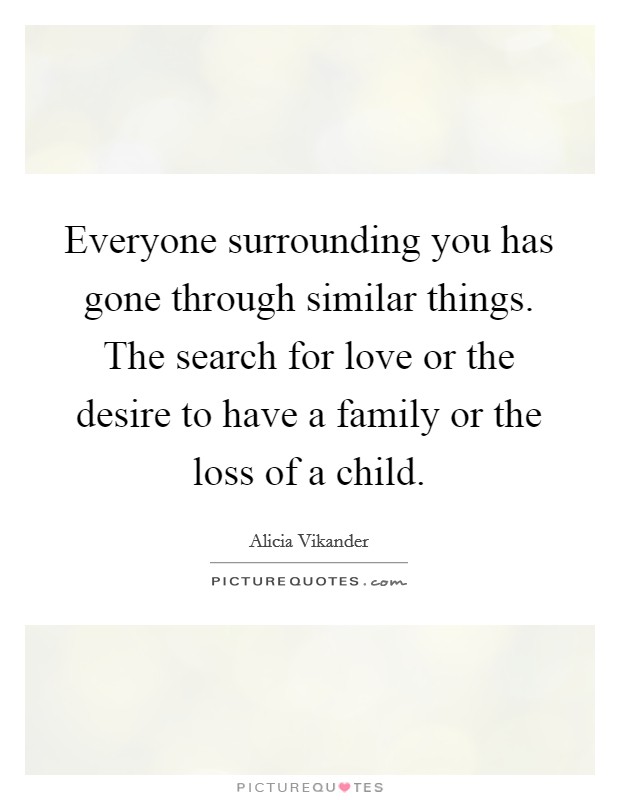 Everyone surrounding you has gone through similar things. The search for love or the desire to have a family or the loss of a child. Picture Quote #1