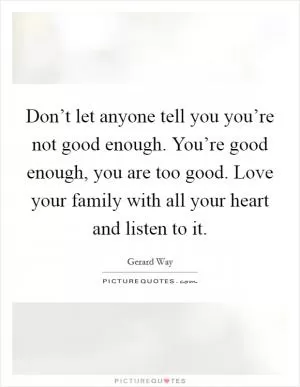 Don’t let anyone tell you you’re not good enough. You’re good enough, you are too good. Love your family with all your heart and listen to it Picture Quote #1
