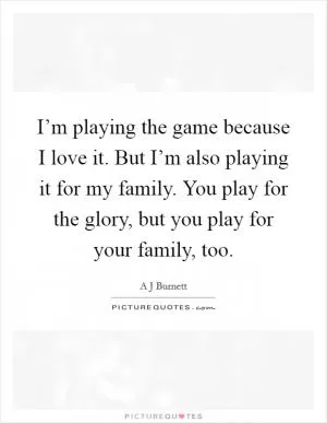 I’m playing the game because I love it. But I’m also playing it for my family. You play for the glory, but you play for your family, too Picture Quote #1