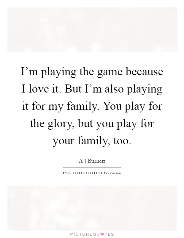 I'm playing the game because I love it. But I'm also playing it for my family. You play for the glory, but you play for your family, too. Picture Quote #1