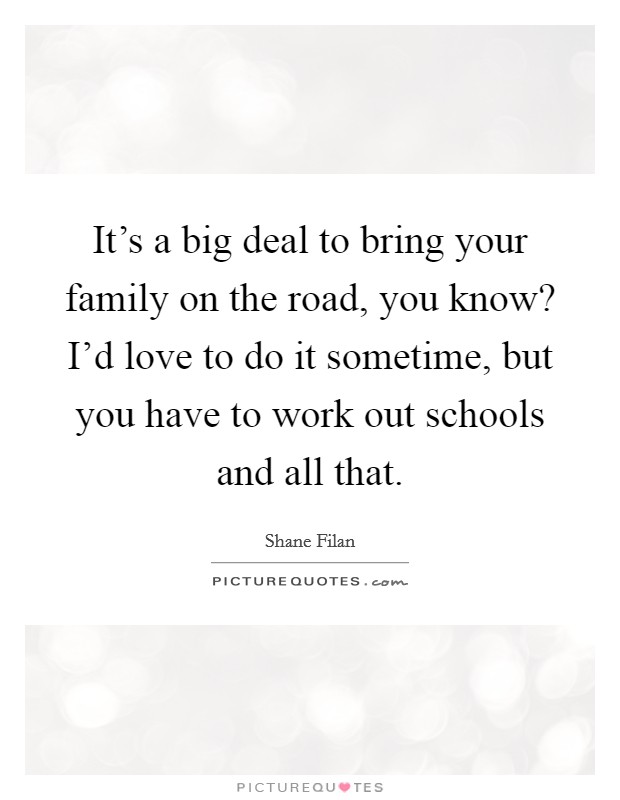It's a big deal to bring your family on the road, you know? I'd love to do it sometime, but you have to work out schools and all that. Picture Quote #1