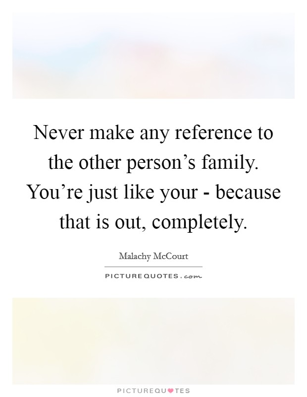 Never make any reference to the other person's family. You're just like your -  because that is out, completely. Picture Quote #1
